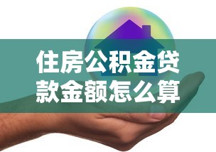 住房公积金贷款金额怎么算 最新政策详解帮你轻松贷到最高额度
