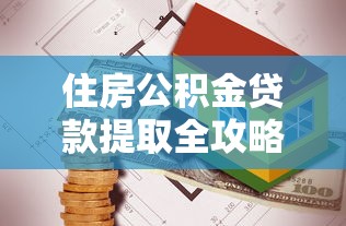 住房公积金贷款提取全攻略：最新政策与操作流程一站式解读