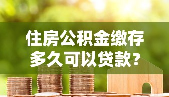 住房公积金缴存多久可以贷款？2025年最新政策详解