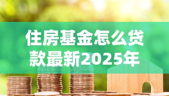 住房基金怎么贷款最新2025年申请流程全攻略