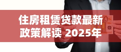 住房租赁贷款最新政策解读 2025年租房也能轻松贷款