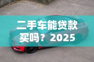 二手车能贷款买吗？2025最新购车攻略与低息渠道详解