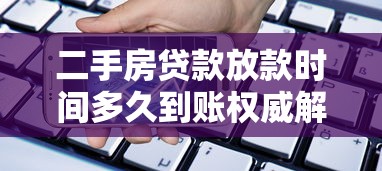 二手房贷款放款时间多久到账权威解析及实用技巧