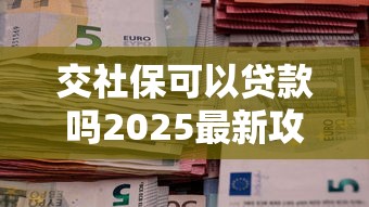 交社保可以贷款吗2025最新攻略：3分钟搞懂社保贷申请条件与额度