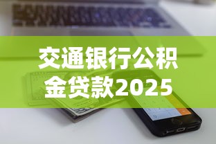交通银行公积金贷款2025年最新利率和额度是多少