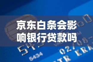 京东白条会影响银行贷款吗 使用白条对征信和房贷的影响解析