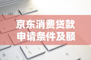 京东消费贷款申请条件及额度详解2025最新版