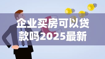 企业买房可以贷款吗2025最新解读：公司购房贷款条件及流程全攻略