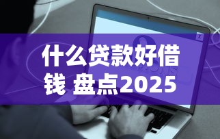 什么贷款好借钱 盘点2025年最容易通过的5种贷款方式
