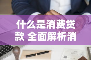 什么是消费贷款 全面解析消费贷款的定义类型和申请条件