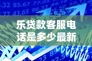 乐贷款客服电话是多少最新官方联系方式立即拨打指南