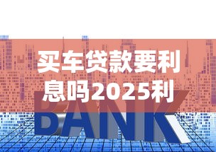 买车贷款要利息吗2025利息多少怎么算及省钱秘诀全解析