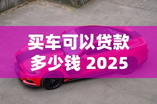 买车可以贷款多少钱 2025最新购车贷款额度全解析