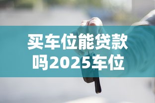 买车位能贷款吗2025车位贷款最新政策详解申请条件流程与还款方式全攻略