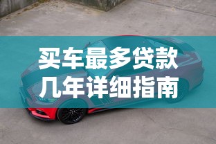 买车最多贷款几年详细指南汽车贷款最长年限是多少年及申请技巧