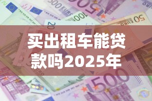 买出租车能贷款吗2025年最新政策及申请条件详解