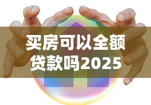买房可以全额贷款吗2025年最新贷款政策解读