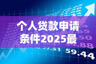 个人贷款申请条件2025最新政策解读及办理流程指南 个人贷款申请条件2025最新政策解读及办理流程指南