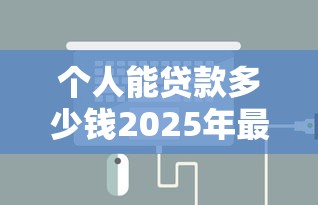 个人能贷款多少钱2025年最新额度计算与申请条件详解