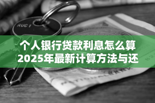 个人银行贷款利息怎么算2025年最新计算方法与还款方式