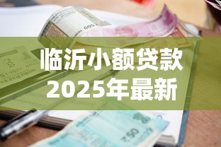临沂小额贷款2025年最新政策条件和申请流程有哪些 临沂小额贷款2025年最新政策条件和申请流程有哪些