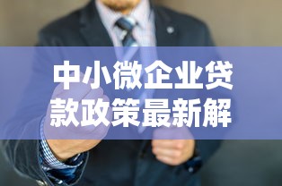 中小微企业贷款政策最新解读2025年这些优惠你知道吗
