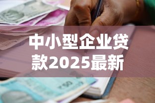 中小型企业贷款2025最新政策有哪些 中小型企业贷款哪个银行好申请 中小型企业贷款利率最低是多少