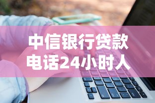 中信银行贷款电话24小时人工服务最新官方联系方式