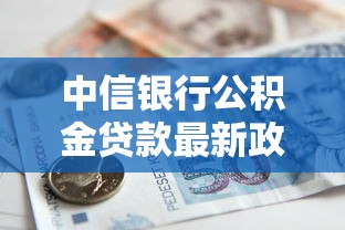 中信银行公积金贷款最新政策2025年利率低至3.1%额度最高可贷300万