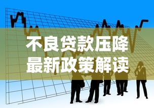 不良贷款压降最新政策解读及银行实操案例分析 不良贷款压降最新政策解读及银行实操案例分析