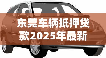 东莞车辆抵押贷款2025年最新办理指南：条件流程利率全解析