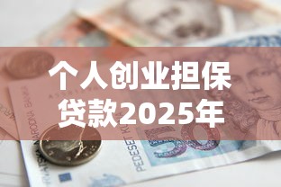 个人创业担保贷款2025年最新政策解读及申请全流程指南 个人创业担保贷款2025年最新政策解读及申请全流程指南
