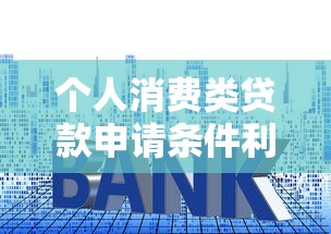 个人消费类贷款申请条件利率额度及还款方式全解析