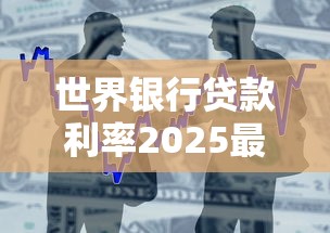 世界银行贷款利率2025最新标准及申请条件解析