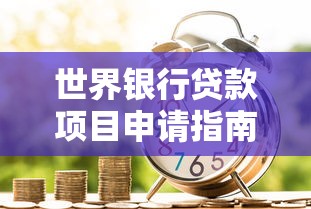 世界银行贷款项目申请指南2025最新版：手把手教你成功获批技巧