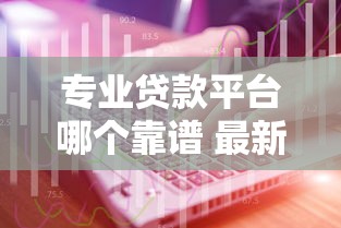 专业贷款平台哪个靠谱 最新十大正规贷款平台推荐