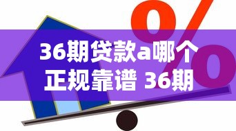 36期贷款a哪个正规靠谱 36期分期借款平台排行榜 低息36期贷款a推荐 36期大额贷款软件下载 正规36期分期a最新版 2025年36期贷款平台哪个容易通过