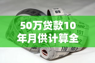 50万贷款10年月供计算全解析轻松掌握还款方案与省钱秘诀