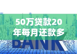 50万贷款20年每月还款多少 利息计算和月供明细