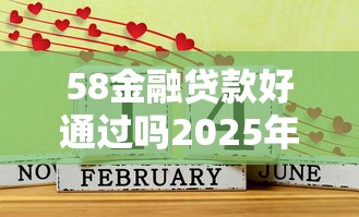 58金融贷款好通过吗2025年最新审核条件是什么