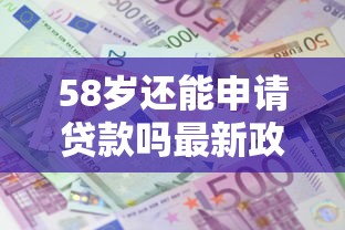 58岁还能申请贷款吗最新政策解读及年龄限制分析 58岁还能申请贷款吗最新政策解读及年龄限制分析