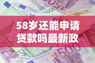 58岁还能申请贷款吗最新政策解读与实操指南 58岁还能申请贷款吗最新政策解读与实操指南