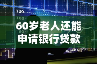 60岁老人还能申请银行贷款吗 最新年龄限制政策解读