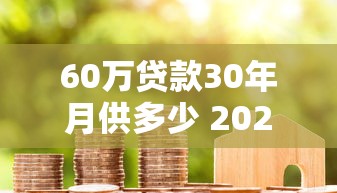 60万贷款30年月供多少 2025年最新房贷计算与还款方案解析