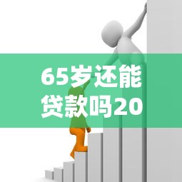 65岁还能贷款吗2025年最新银行贷款年龄限制政策全解析