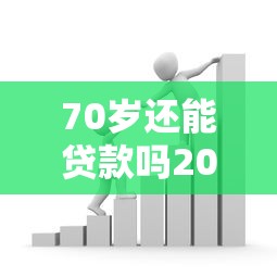 70岁还能贷款吗2025年最新银行年龄限制全解析