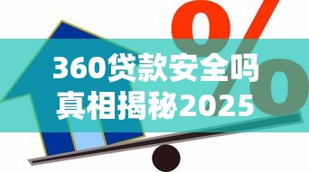 360贷款安全吗真相揭秘2025年安全借款权威指南与风险防范全解析