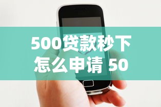 500贷款秒下怎么申请 500贷款秒下靠谱吗 500贷款秒下需要什么条件 500贷款秒下怎么申请 500贷款秒下靠谱吗 500贷款秒下需要什么条件