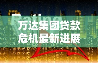 万达集团贷款危机最新进展24亿强执背后资金链真相