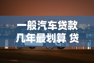 一般汽车贷款几年最划算 贷款买车年限怎么选 一般汽车贷款几年最划算 贷款买车年限怎么选
